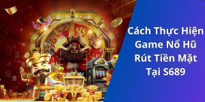 Cách Thực Hiện Game Nổ Hũ Rút Tiền Mặt Tại S689