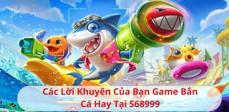 Các Lời Khuyên Của Bạn Game Bắn Cá Hay Tại S68999